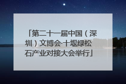 第二十一届中国（深圳）文博会·十堰绿松石产业对接大会举行