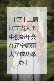 第十二届辽宁省大学生创新年会在辽宁师范大学成功举办
