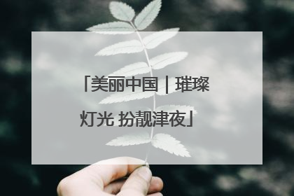 美丽中国｜璀璨灯光 扮靓津夜