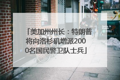 美加州州长：特朗普将向洛杉矶增派2000名国民警卫队士兵