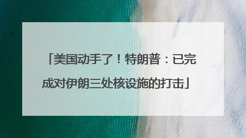 美国动手了！特朗普：已完成对伊朗三处核设施的打击