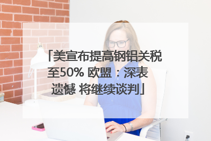美宣布提高钢铝关税至50% 欧盟：深表遗憾 将继续谈判