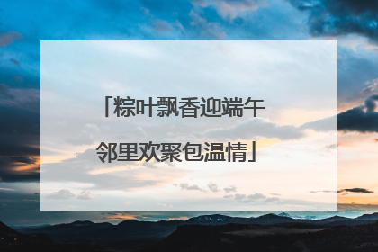 粽叶飘香迎端午 邻里欢聚包温情