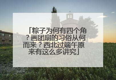 粽子为何有四个角？画团扇的习俗从何而来？西北过端午原来有这么多讲究