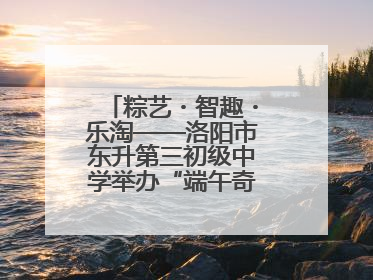 粽艺・智趣・乐淘——洛阳市东升第三初级中学举办“端午奇妙游”活动