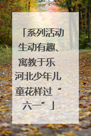 系列活动生动有趣、寓教于乐 河北少年儿童花样过“六一”