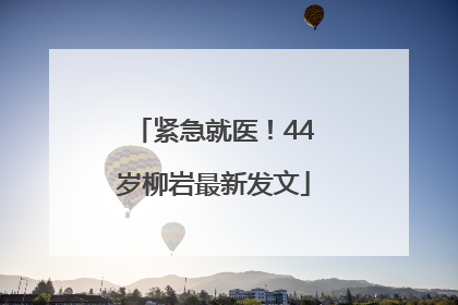 紧急就医！44岁柳岩最新发文