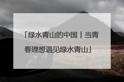 绿水青山的中国丨当青春理想遇见绿水青山