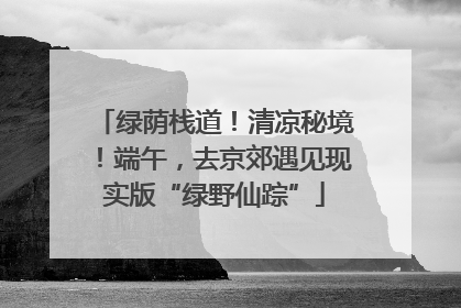 绿荫栈道！清凉秘境！端午，去京郊遇见现实版“绿野仙踪”