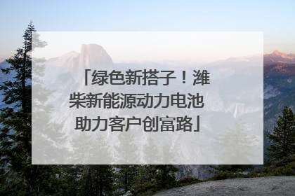 绿色新搭子！潍柴新能源动力电池助力客户创富路