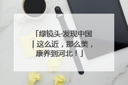 绿镜头·发现中国｜这么近，那么美，康养到河北！