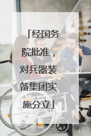 经国务院批准，对兵器装备集团实施分立