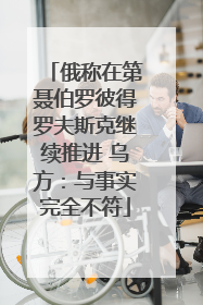俄称在第聂伯罗彼得罗夫斯克继续推进 乌方：与事实完全不符