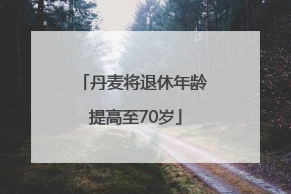 丹麦将退休年龄提高至70岁