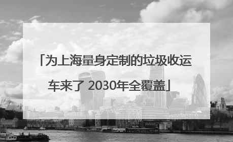 为上海量身定制的垃圾收运车来了 2030年全覆盖