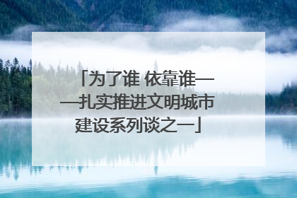 为了谁 依靠谁——扎实推进文明城市建设系列谈之一