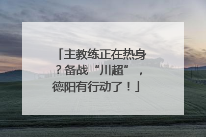 主教练正在热身？备战“川超”，德阳有行动了！