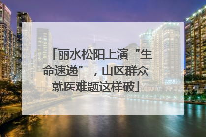 丽水松阳上演“生命速递”，山区群众就医难题这样破
