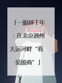 一眼越千年：在北京通州大运河畔“看·见殷商”
