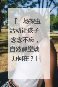 一场探虫活动让孩子念念不忘，自然课堂魅力何在？