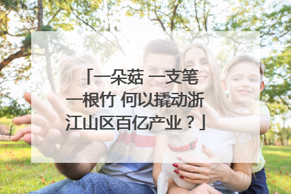 一朵菇 一支笔 一根竹 何以撬动浙江山区百亿产业？