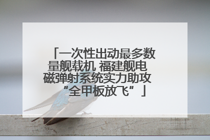 一次性出动最多数量舰载机 福建舰电磁弹射系统实力助攻“全甲板放飞”