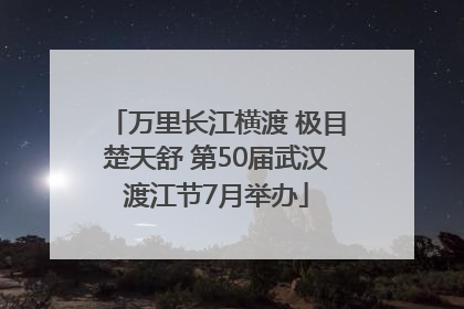 万里长江横渡 极目楚天舒 第50届武汉渡江节7月举办