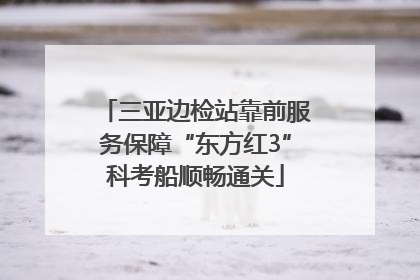 三亚边检站靠前服务保障“东方红3”科考船顺畅通关