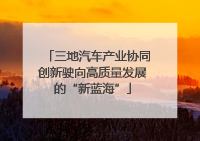 三地汽车产业协同创新驶向高质量发展的“新蓝海”