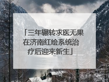 三年辗转求医无果 在济南红绘系统治疗后迎来新生