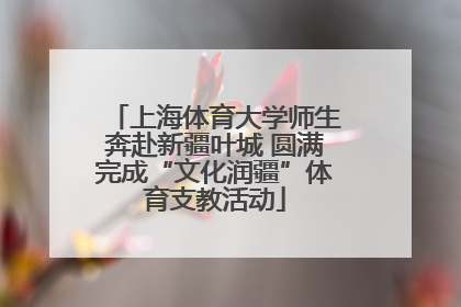 上海体育大学师生奔赴新疆叶城 圆满完成“文化润疆”体育支教活动