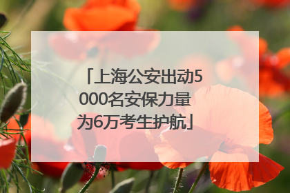 上海公安出动5000名安保力量为6万考生护航