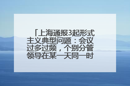 上海通报3起形式主义典型问题：会议过多过频，个别分管领导在某一天同一时段需参加3个会议