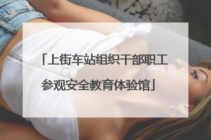 上街车站组织干部职工参观安全教育体验馆