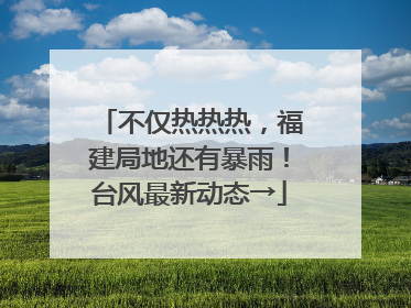 不仅热热热，福建局地还有暴雨！台风最新动态→