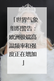 世界气象组织警告：欧洲极端高温频率和强度正在增加