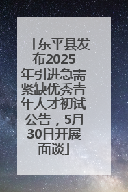 东平县发布2025年引进急需紧缺优秀青年人才初试公告，5月30日开展面谈