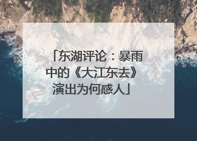 东湖评论：暴雨中的《大江东去》演出为何感人