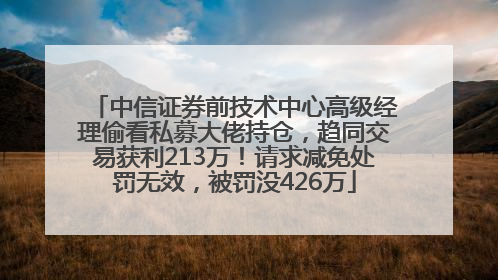 中信证券前技术中心高级经理偷看私募大佬持仓，趋同交易获利213万！请求减免处罚无效，被罚没426万