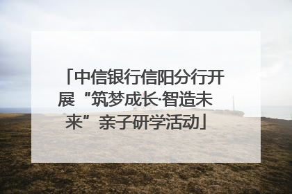 中信银行信阳分行开展“筑梦成长·智造未来”亲子研学活动