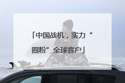 中国战机，实力“圈粉”全球客户