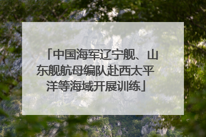 中国海军辽宁舰、山东舰航母编队赴西太平洋等海域开展训练