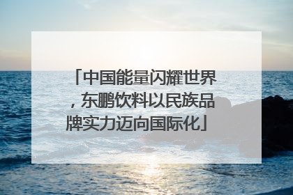 中国能量闪耀世界，东鹏饮料以民族品牌实力迈向国际化
