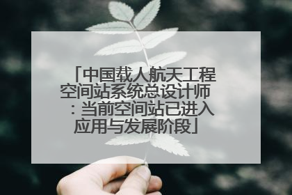 中国载人航天工程空间站系统总设计师：当前空间站已进入应用与发展阶段