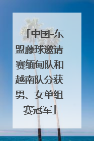 中国-东盟藤球邀请赛缅甸队和越南队分获男、女单组赛冠军