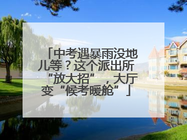中考遇暴雨没地儿等？这个派出所“放大招”，大厅变“候考暖舱”