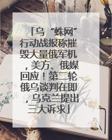 乌“蛛网”行动战报称摧毁大量俄军机，美方、俄媒回应！第二轮俄乌谈判在即，乌克兰提出三大诉求