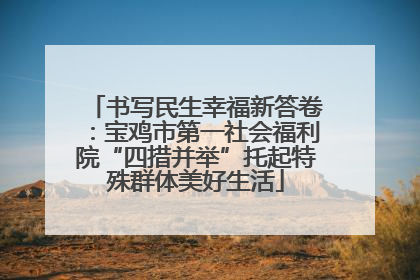 书写民生幸福新答卷：宝鸡市第一社会福利院“四措并举”托起特殊群体美好生活