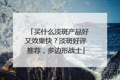 买什么淡斑产品好又效果快？淡斑好评推荐，多边形战士