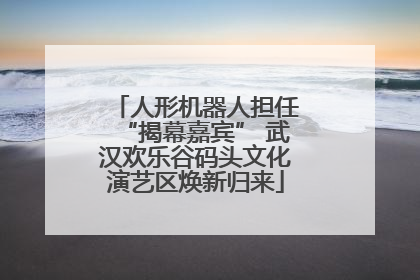 人形机器人担任“揭幕嘉宾” 武汉欢乐谷码头文化演艺区焕新归来